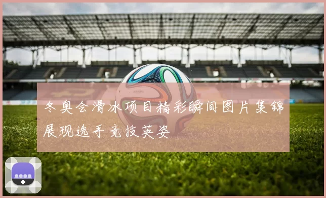 冬奥会滑冰项目精彩瞬间图片集锦展现选手竞技英姿