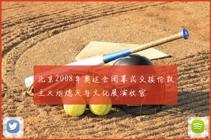 北京2008年奥运会闭幕式交接伦敦主火炬熄灭与文化展演收官