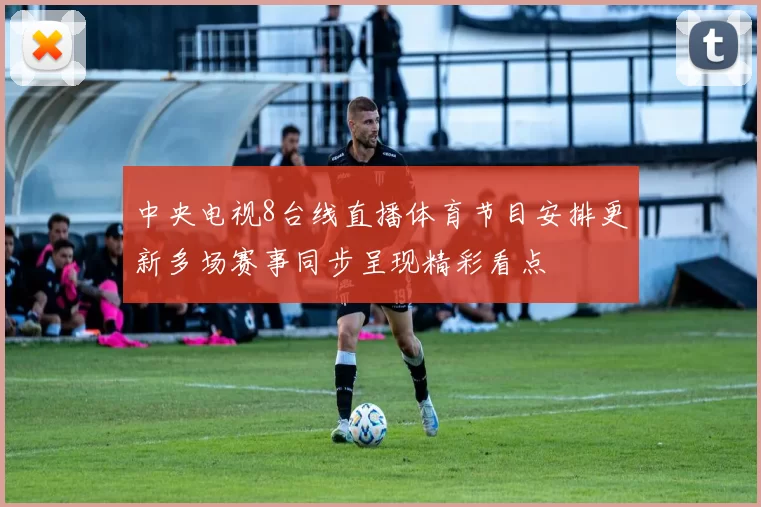 中央电视8台线直播体育节目安排更新多场赛事同步呈现精彩看点