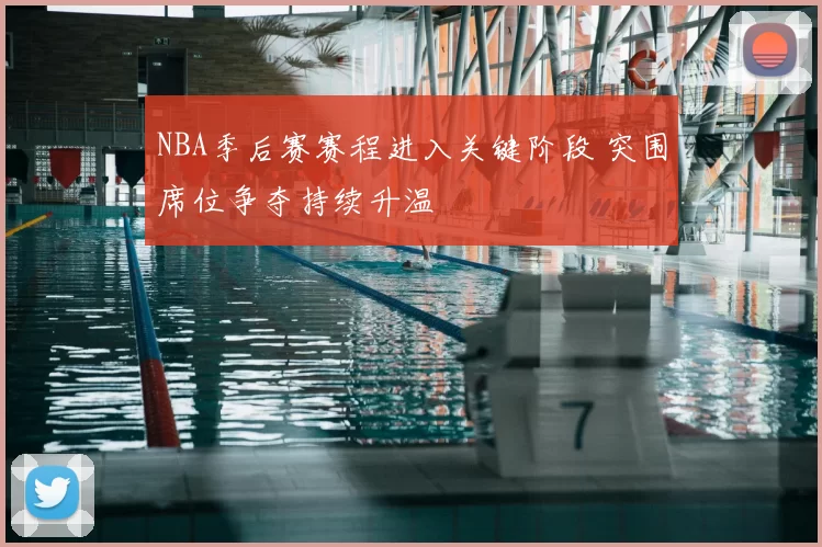 NBA季后赛赛程进入关键阶段 突围席位争夺持续升温
