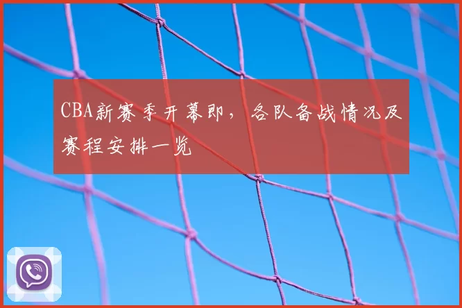 CBA新赛季开幕即，各队备战情况及赛程安排一览