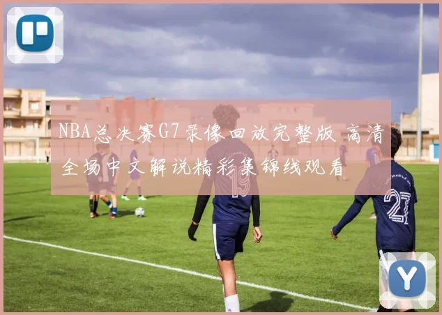 NBA总决赛G7录像回放完整版 高清全场中文解说精彩集锦线观看