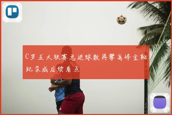 C罗五大联赛总进球数再攀高峰金靴纪录成后续看点