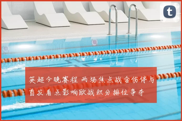 英超今晚赛程 两场焦点战含伤停与首发看点影响欧战积分排位争夺