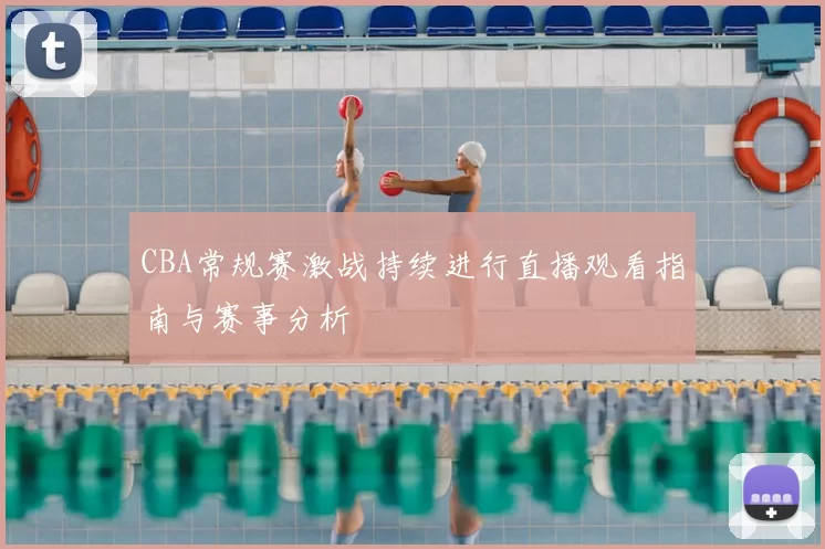 CBA常规赛激战持续进行直播观看指南与赛事分析