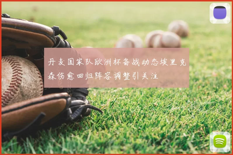 丹麦国家队欧洲杯备战动态埃里克森伤愈回归阵容调整引关注