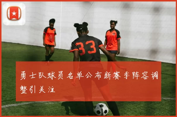 勇士队球员名单公布新赛季阵容调整引关注