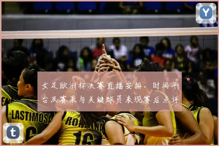 女足欧洲杯决赛直播安排、时间平台及赛果与关键球员表现赛后点评