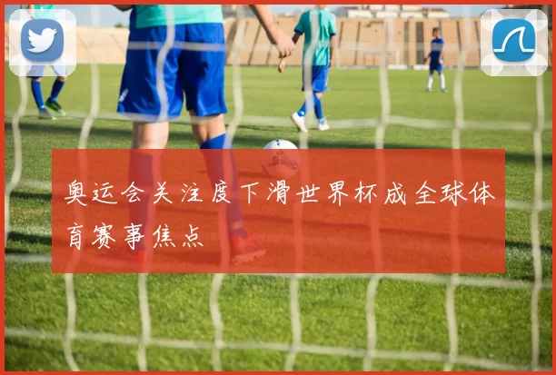 奥运会关注度下滑世界杯成全球体育赛事焦点