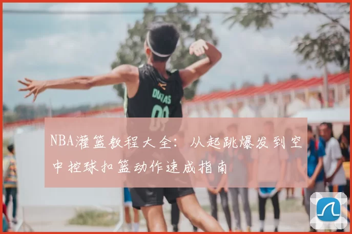 NBA灌篮教程大全：从起跳爆发到空中控球扣篮动作速成指南