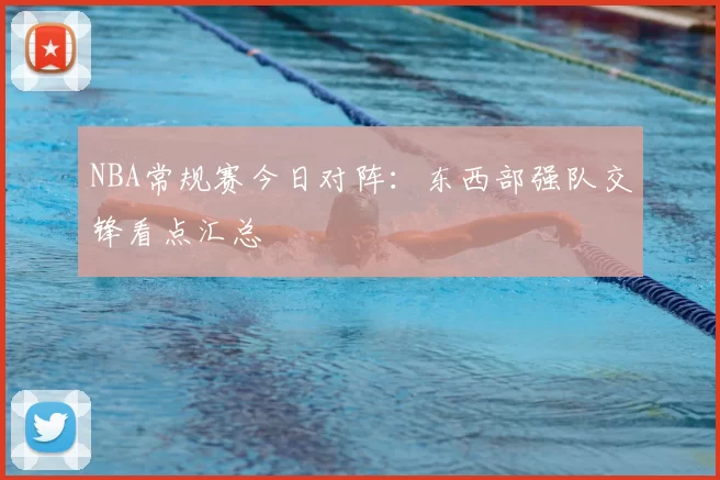 NBA常规赛今日对阵：东西部强队交锋看点汇总