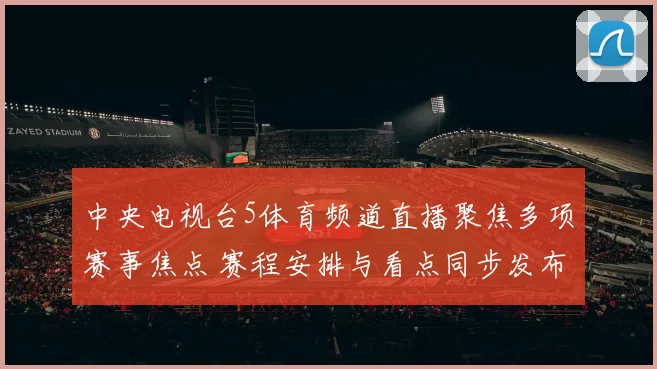 中央电视台5体育频道直播聚焦多项赛事焦点 赛程安排与看点同步发布