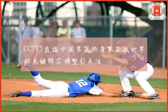 CCTV5直播中国男篮热身赛备战世界杯关键阵容调整引关注