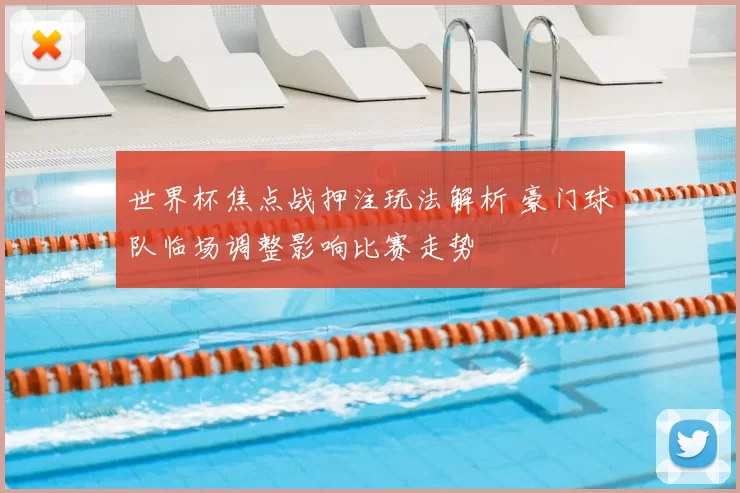 世界杯焦点战押注玩法解析 豪门球队临场调整影响比赛走势