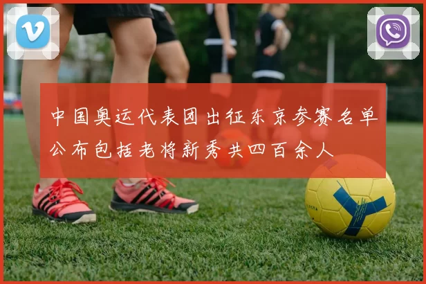 中国奥运代表团出征东京参赛名单公布包括老将新秀共四百余人