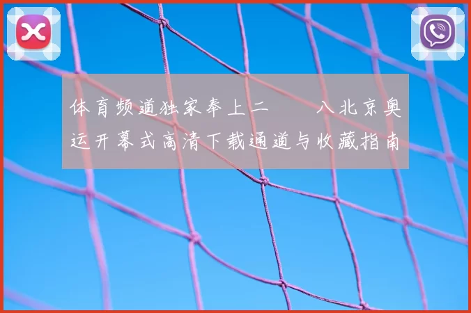 体育频道独家奉上二〇〇八北京奥运开幕式高清下载通道与收藏指南