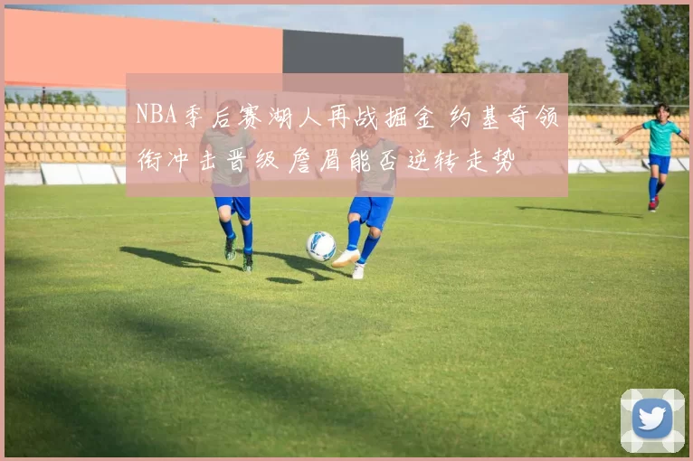 NBA季后赛湖人再战掘金 约基奇领衔冲击晋级 詹眉能否逆转走势