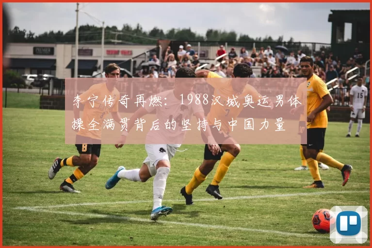 李宁传奇再燃：1988汉城奥运男体操全满贯背后的坚持与中国力量