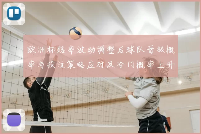 欧洲杯赔率波动调整后球队晋级概率与投注策略应对及冷门概率上升研判