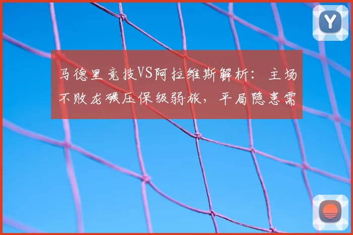 马德里竞技VS阿拉维斯解析：主场不败龙碾压保级弱旅，平局隐患需警惕_客场_西甲_防线