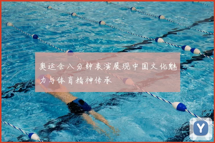 奥运会八分钟表演展现中国文化魅力与体育精神传承