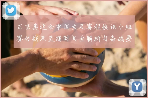 东京奥运会中国女足赛程快讯小组赛对战及直播时间全解析与备战要点
