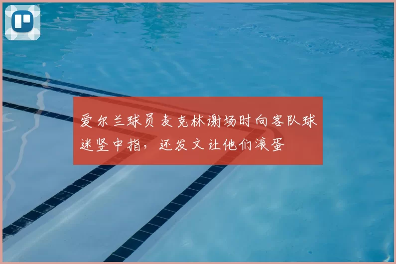 爱尔兰球员麦克林谢场时向客队球迷竖中指，还发文让他们滚蛋