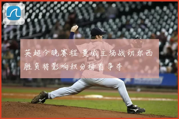 英超今晚赛程 曼城主场战切尔西 胜负将影响积分榜首争夺