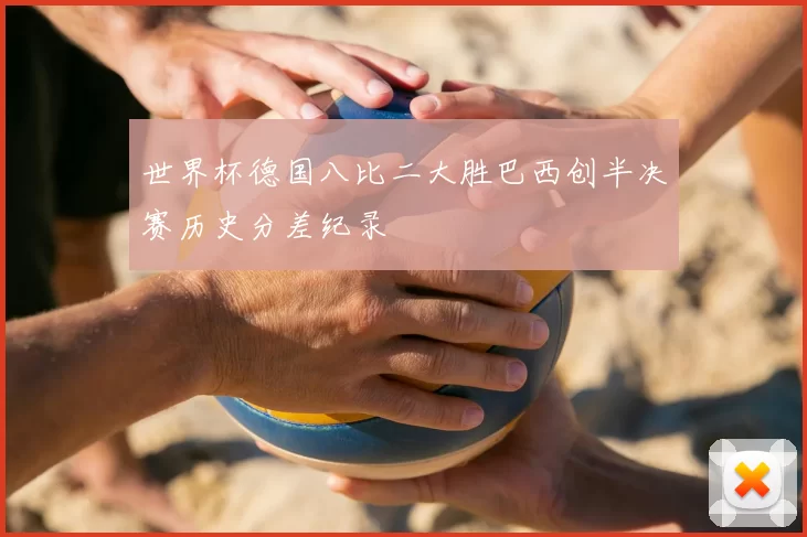 世界杯德国八比二大胜巴西创半决赛历史分差纪录