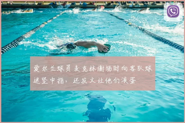 爱尔兰球员麦克林谢场时向客队球迷竖中指，还发文让他们滚蛋