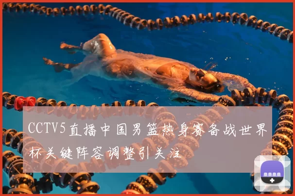 CCTV5直播中国男篮热身赛备战世界杯关键阵容调整引关注