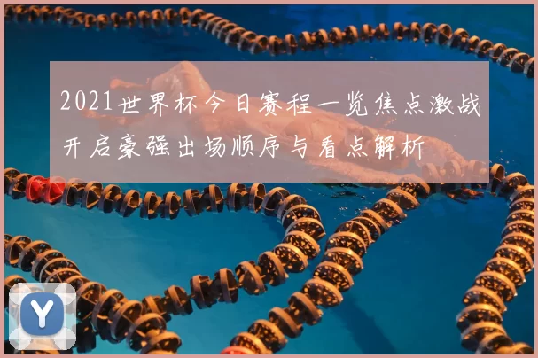 2021世界杯今日赛程一览焦点激战开启豪强出场顺序与看点解析