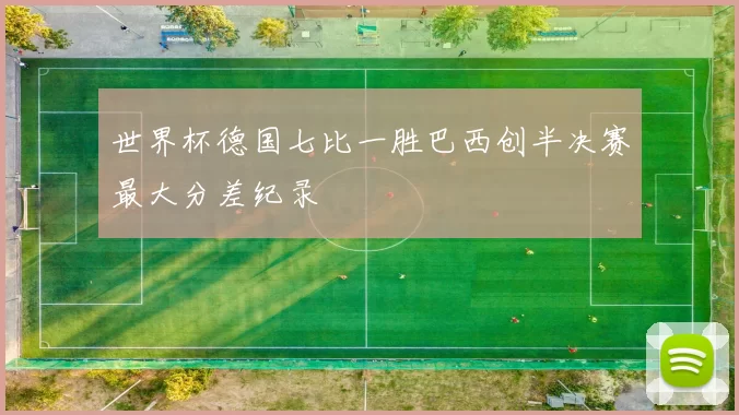 世界杯德国七比一胜巴西创半决赛最大分差纪录