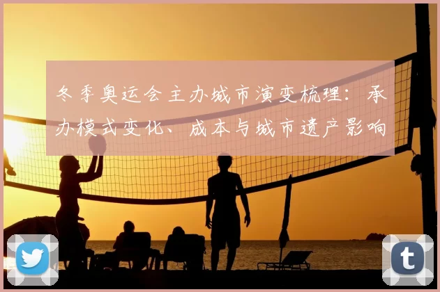 冬季奥运会主办城市演变梳理:承办模式变化、成本与城市遗产影响解读