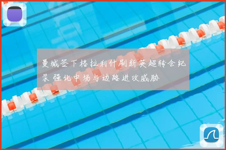 曼城签下格拉利什刷新英超转会纪录 强化中场与边路进攻威胁